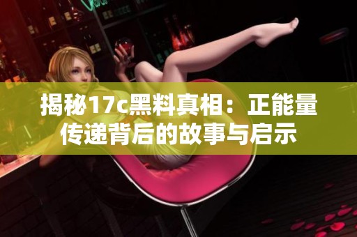揭秘17c黑料真相：正能量传递背后的故事与启示