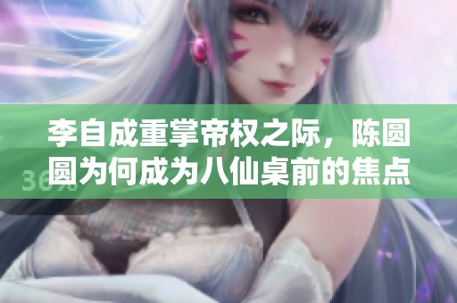 李自成重掌帝权之际，陈圆圆为何成为八仙桌前的焦点