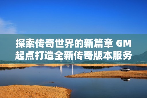 探索传奇世界的新篇章 GM起点打造全新传奇版本服务端体验
