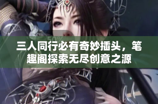 三人同行必有奇妙插头，笔趣阁探索无尽创意之源