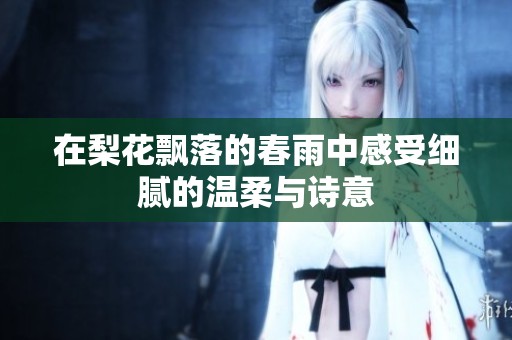 在梨花飘落的春雨中感受细腻的温柔与诗意