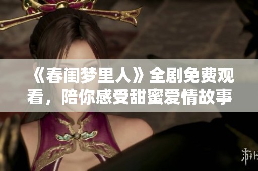 《春闺梦里人》全剧免费观看，陪你感受甜蜜爱情故事