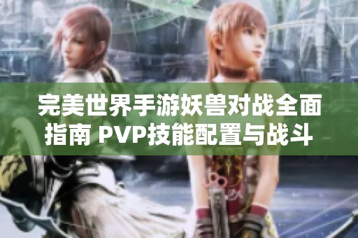 完美世界手游妖兽对战全面指南 PVP技能配置与战斗策略深度解析