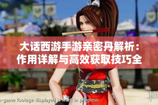 大话西游手游亲密丹解析：作用详解与高效获取技巧全面指南