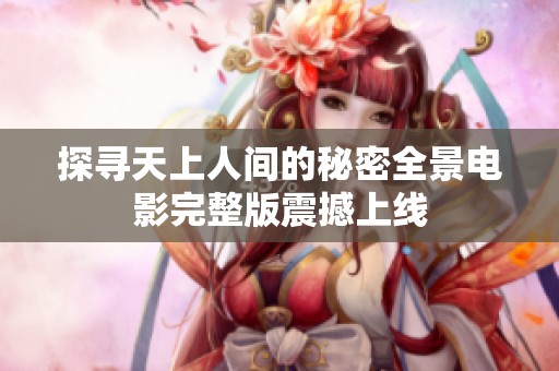 探寻天上人间的秘密全景电影完整版震撼上线
