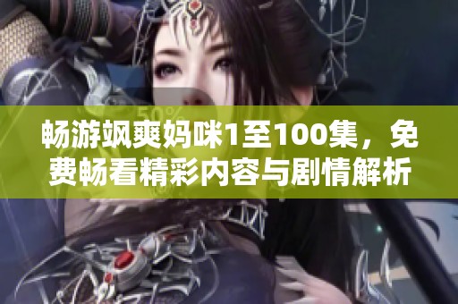 畅游飒爽妈咪1至100集，免费畅看精彩内容与剧情解析