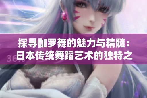 探寻伽罗舞的魅力与精髓：日本传统舞蹈艺术的独特之美与风采
