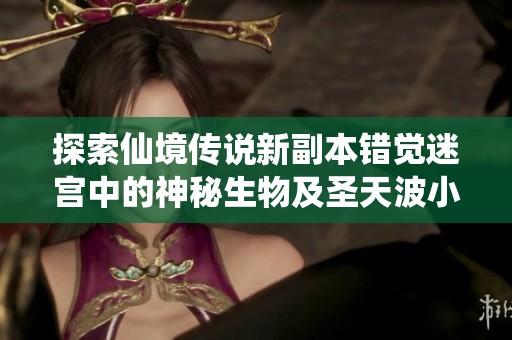 探索仙境传说新副本错觉迷宫中的神秘生物及圣天波小怪的独特特性与挑战