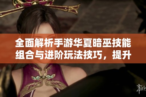 全面解析手游华夏暗巫技能组合与进阶玩法技巧，提升你的游戏体验与角色实力