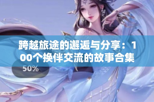 跨越旅途的邂逅与分享：100个换伴交流的故事合集