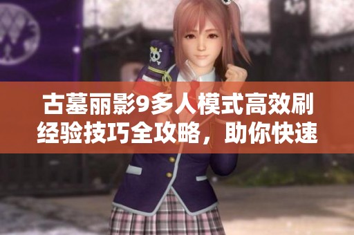古墓丽影9多人模式高效刷经验技巧全攻略，助你快速提升角色等级