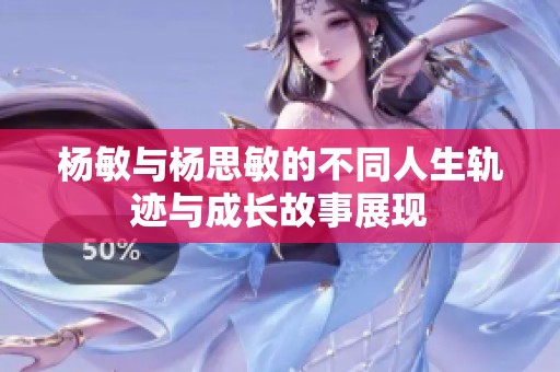 杨敏与杨思敏的不同人生轨迹与成长故事展现