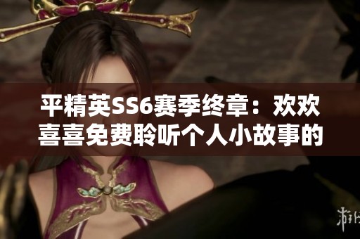 平精英SS6赛季终章：欢欢喜喜免费聆听个人小故事的精彩瞬间