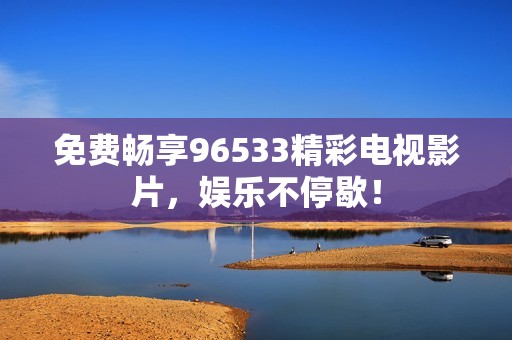 免费畅享96533精彩电视影片，娱乐不停歇！