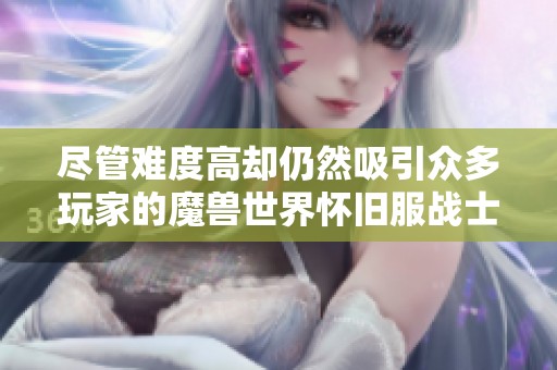 尽管难度高却仍然吸引众多玩家的魔兽世界怀旧服战士职业解析