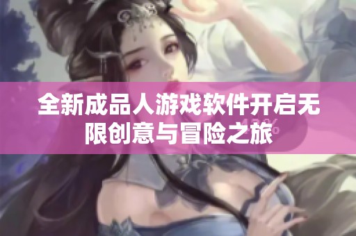 全新成品人游戏软件开启无限创意与冒险之旅