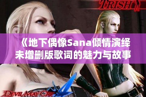 《地下偶像Sana倾情演绎未增删版歌词的魅力与故事》
