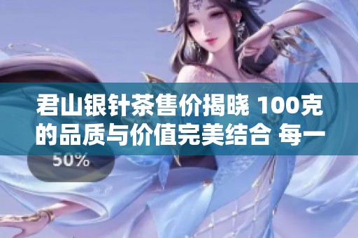 君山银针茶售价揭晓 100克的品质与价值完美结合 每一口都回味无穷