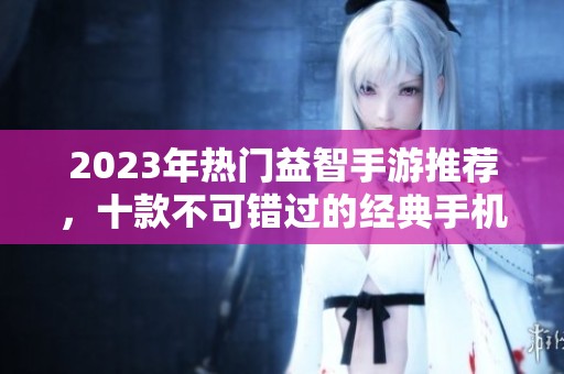 2023年热门益智手游推荐，十款不可错过的经典手机益智游戏合集