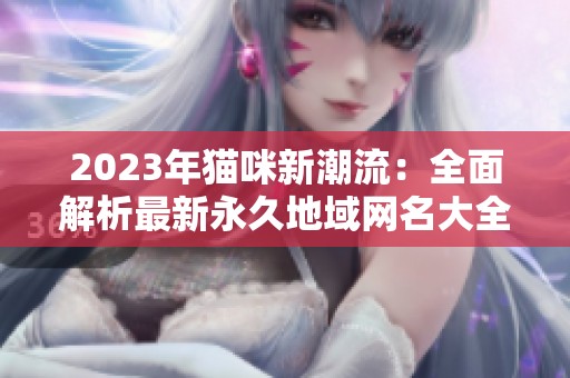 2023年猫咪新潮流：全面解析最新永久地域网名大全
