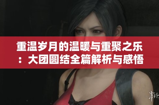 重温岁月的温暖与重聚之乐：大团圆结全篇解析与感悟