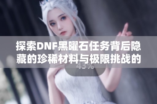 探索DNF黑曜石任务背后隐藏的珍稀材料与极限挑战的冒险旅程