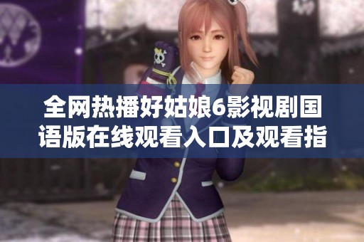 全网热播好姑娘6影视剧国语版在线观看入口及观看指南