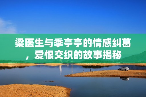 梁医生与季亭亭的情感纠葛，爱恨交织的故事揭秘