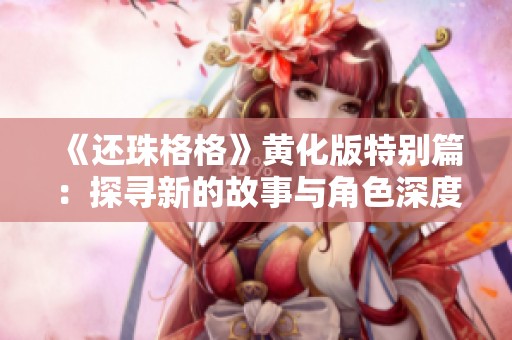 《还珠格格》黄化版特别篇：探寻新的故事与角色深度解析
