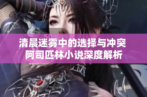 清晨迷雾中的选择与冲突 阿司匹林小说深度解析