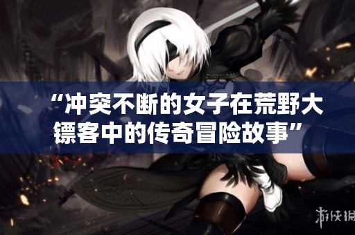 “冲突不断的女子在荒野大镖客中的传奇冒险故事”