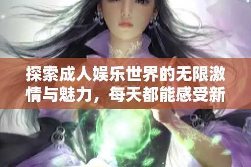 探索成人娱乐世界的无限激情与魅力，每天都能感受新鲜体验