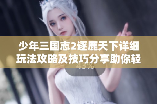 少年三国志2逐鹿天下详细玩法攻略及技巧分享助你轻松上手游戏体验
