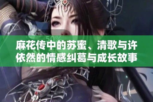麻花传中的苏蜜、清歌与许依然的情感纠葛与成长故事