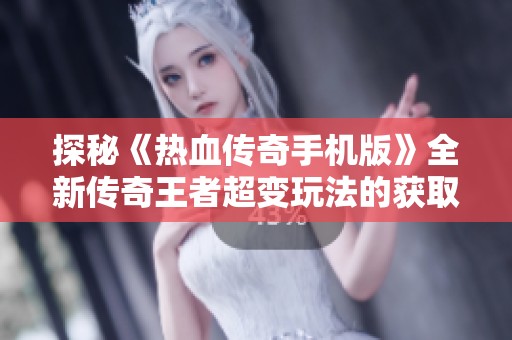探秘《热血传奇手机版》全新传奇王者超变玩法的获取攻略与玩法解析