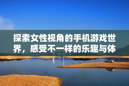 探索女性视角的手机游戏世界，感受不一样的乐趣与体验