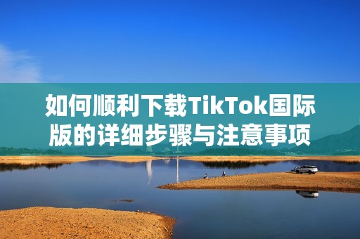 如何顺利下载TikTok国际版的详细步骤与注意事项