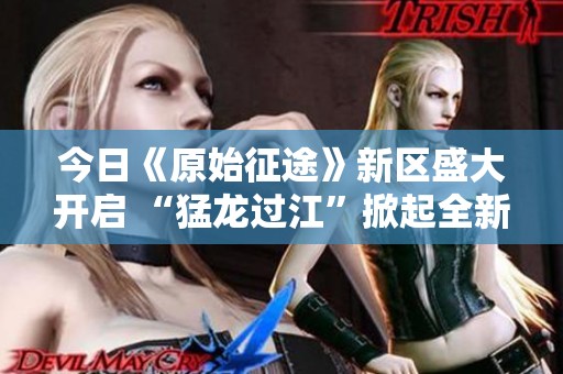 今日《原始征途》新区盛大开启 “猛龙过江”掀起全新国战热潮再创辉煌战场