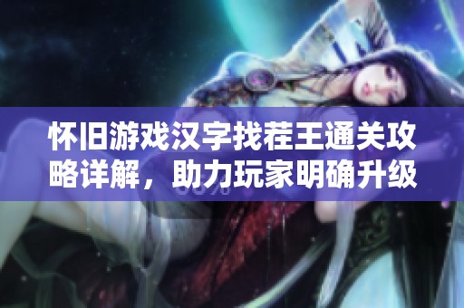 怀旧游戏汉字找茬王通关攻略详解，助力玩家明确升级方向与技巧分享
