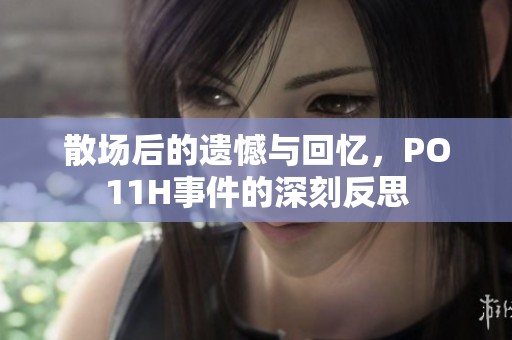 散场后的遗憾与回忆，PO11H事件的深刻反思