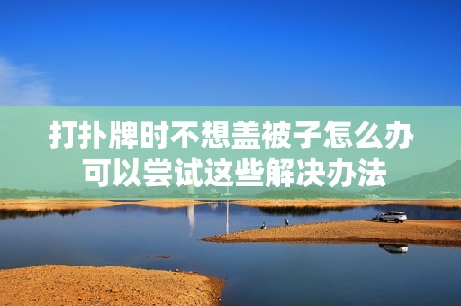 打扑牌时不想盖被子怎么办 可以尝试这些解决办法