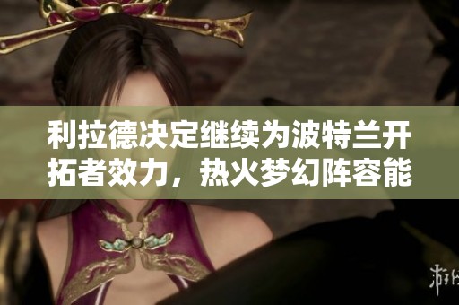 利拉德决定继续为波特兰开拓者效力，热火梦幻阵容能否在新赛季争夺总冠军