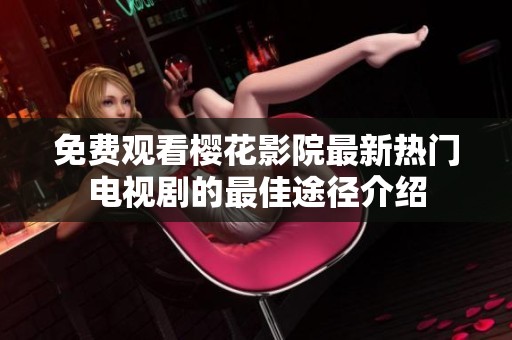 免费观看樱花影院最新热门电视剧的最佳途径介绍