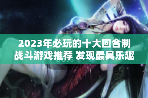 2023年必玩的十大回合制战斗游戏推荐 发现最具乐趣与策略性的玩法选择