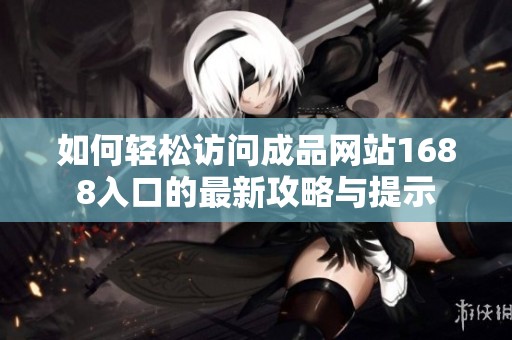如何轻松访问成品网站1688入口的最新攻略与提示
