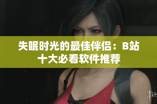 失眠时光的最佳伴侣：B站十大必看软件推荐
