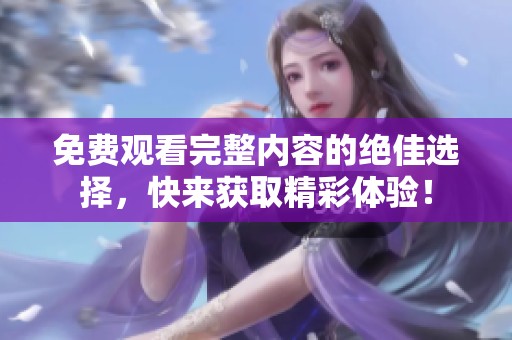 免费观看完整内容的绝佳选择，快来获取精彩体验！