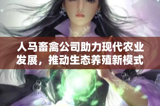 人马畜禽公司助力现代农业发展，推动生态养殖新模式