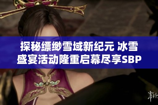 探秘缥缈雪域新纪元 冰雪盛宴活动隆重启幕尽享SBP手游全新体验