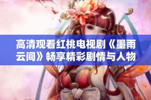 高清观看红桃电视剧《墨雨云间》畅享精彩剧情与人物魅力